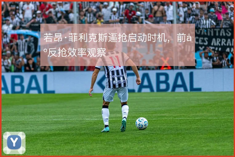 若昂·菲利克斯逼抢启动时机，前场反抢效率观察