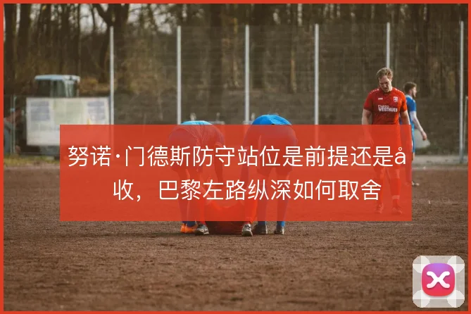 努诺·门德斯防守站位是前提还是回收，巴黎左路纵深如何取舍
