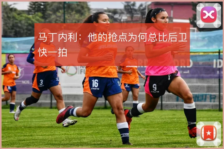 马丁内利：他的抢点为何总比后卫快一拍