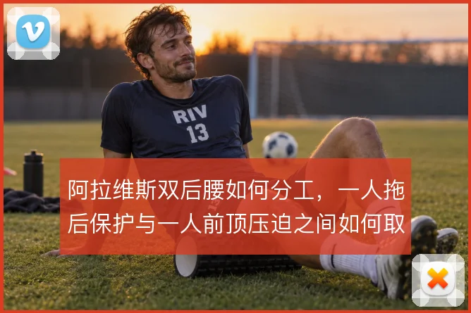 阿拉维斯双后腰如何分工，一人拖后保护与一人前顶压迫之间如何取舍