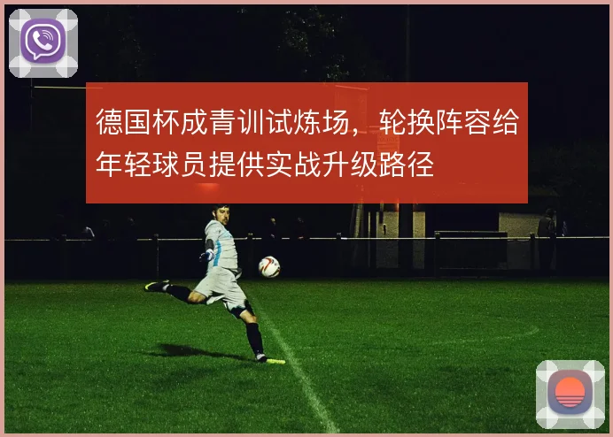 德国杯成青训试炼场,轮换阵容给年轻球员提供实战升级路径