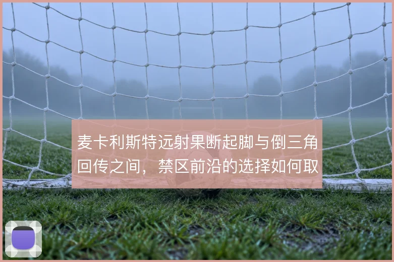 麦卡利斯特远射果断起脚与倒三角回传之间，禁区前沿的选择如何取舍