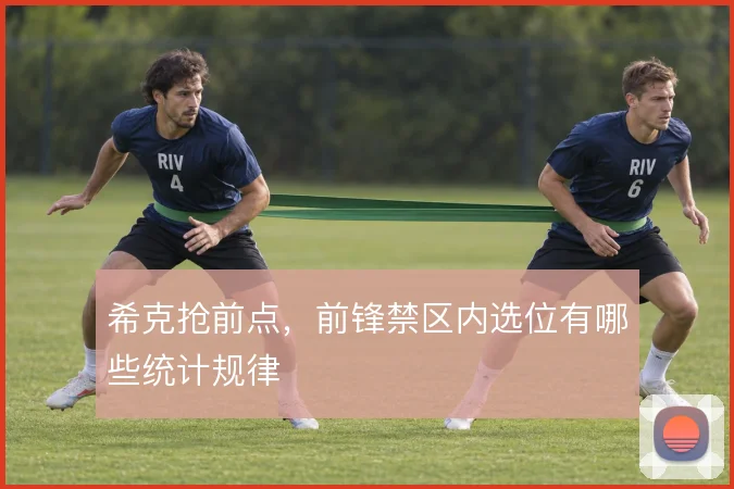希克抢前点,前锋禁区内选位有哪些统计规律